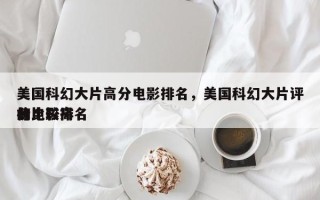 美国科幻大片高分电影排名，美国科幻大片评分比较高
的电影排名
榜