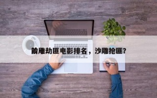 前十
沙雕劫匪电影排名，沙雕抢匪？