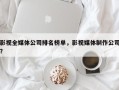 影视全媒体公司排名榜单，影视媒体制作公司？