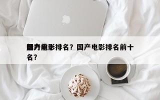 国产前十
魅力电影排名？国产电影排名前十名？