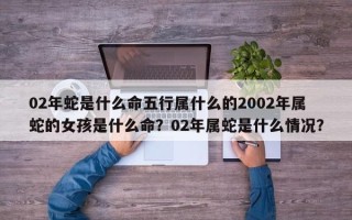 02年蛇是什么命五行属什么的2002年属蛇的女孩是什么命？02年属蛇是什么情况？