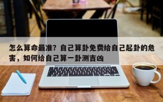 怎么算命最准？自己算卦免费给自己起卦的危害，如何给自己算一卦测吉凶