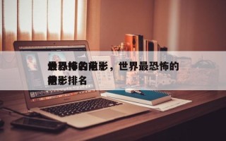 世界排名前十
最恐怖的电影，世界最恐怖的前十
电影排名
榜