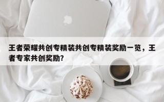 王者荣耀共创专精装共创专精装奖励一览，王者专家共创奖励？