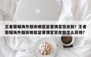 王者荣耀海外版安娜亚瑟爱情宣誓皮肤？王者荣耀海外版安娜亚瑟爱情宣誓皮肤怎么获得？