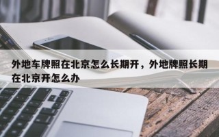 外地车牌照在北京怎么长期开，外地牌照长期在北京开怎么办