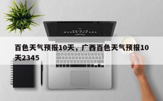 百色天气预报10天，广西百色天气预报10天2345