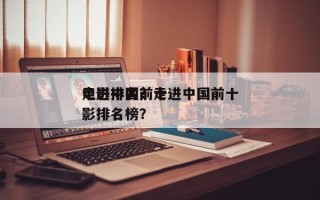 走进中国前十
电影排名？走进中国前十
电影排名榜？