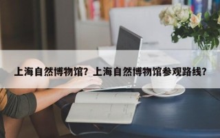 上海自然博物馆？上海自然博物馆参观路线？