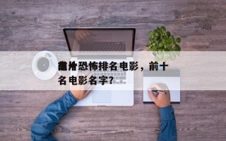 前十
鬼片恐怖排名电影，前十
鬼片恐怖排名电影名字？