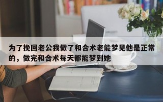 为了挽回老公我做了和合术老能梦见他是正常的，做完和合术每天都能梦到她