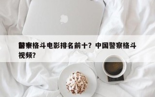 前十
警察格斗电影排名前十？中国警察格斗视频？