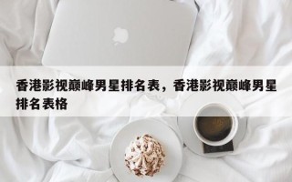 香港影视巅峰男星排名表，香港影视巅峰男星排名表格