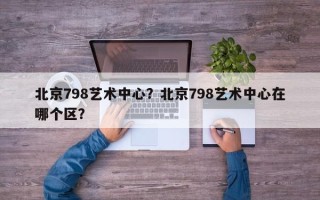 北京798艺术中心？北京798艺术中心在哪个区？