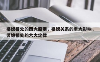 婆媳相处的四大原则，婆媳关系的重大影响，婆媳相处的六大定律