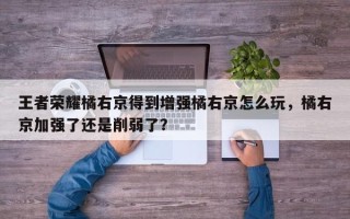 王者荣耀橘右京得到增强橘右京怎么玩，橘右京加强了还是削弱了？