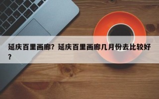延庆百里画廊？延庆百里画廊几月份去比较好
？