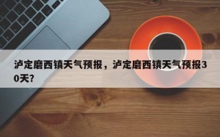 泸定磨西镇天气预报，泸定磨西镇天气预报30天？