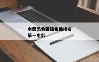 全国恐怖片排名前十
电影，全国恐怖片排名
第一电影
