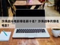 沙漠战斗电影排名前十名？沙漠战争片排名
电影？