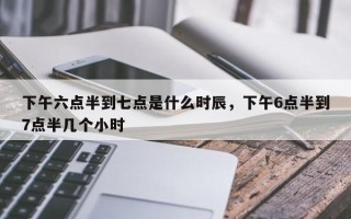 下午六点半到七点是什么时辰，下午6点半到7点半几个小时