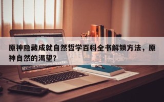 原神隐藏成就自然哲学百科全书解锁方法，原神自然的渴望？