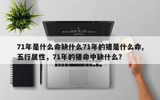 71年是什么命缺什么71年的猪是什么命,五行属性，71年的猪命中缺什么？
