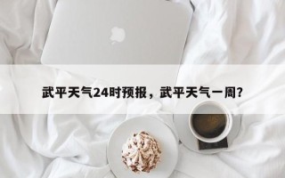 武平天气24时预报，武平天气一周？