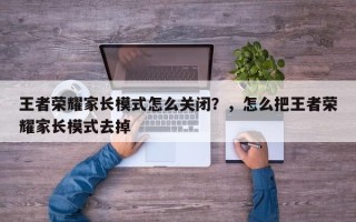 王者荣耀家长模式怎么关闭？，怎么把王者荣耀家长模式去掉