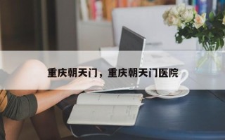 重庆朝天门，重庆朝天门医院