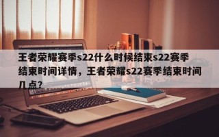王者荣耀赛季s22什么时候结束s22赛季结束时间详情，王者荣耀s22赛季结束时间几点？