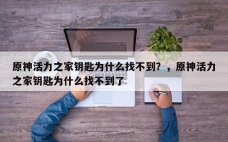 原神活力之家钥匙为什么找不到？，原神活力之家钥匙为什么找不到了