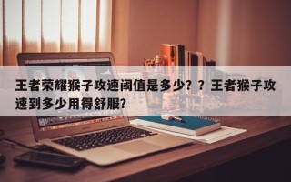 王者荣耀猴子攻速阈值是多少？？王者猴子攻速到多少用得舒服？