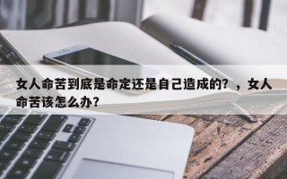 女人命苦到底是命定还是自己造成的？，女人命苦该怎么办？