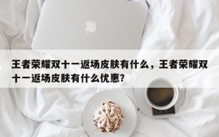王者荣耀双十一返场皮肤有什么，王者荣耀双十一返场皮肤有什么优惠？