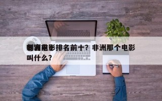非洲前十
刺客电影排名前十？非洲那个电影叫什么？