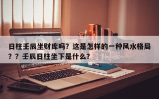 日柱壬辰坐财库吗？这是怎样的一种风水格局？？壬辰日柱坐下是什么？