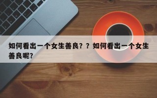 如何看出一个女生善良？？如何看出一个女生善良呢？
