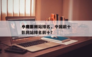 中国前十
小电影网站排名，中国前十
小电影网站排名前十？