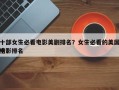 十部女生必看电影美剧排名？女生必看的美国电影排名
榜？