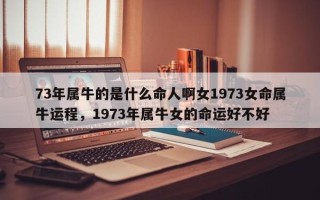 73年属牛的是什么命人啊女1973女命属牛运程，1973年属牛女的命运好不好