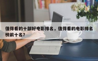 值得看的十部好电影排名，值得看的电影排名
榜前十名？