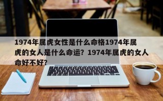 1974年属虎女性是什么命格1974年属虎的女人是什么命运？1974年属虎的女人命好不好？