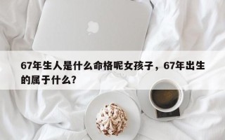 67年生人是什么命格呢女孩子，67年出生的属于什么？
