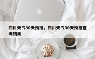 四川天气30天预报，四川天气30天预报查询结果