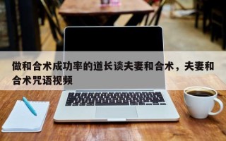 做和合术成功率的道长谈夫妻和合术，夫妻和合术咒语视频