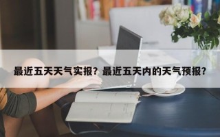最近五天天气实报？最近五天内的天气预报？