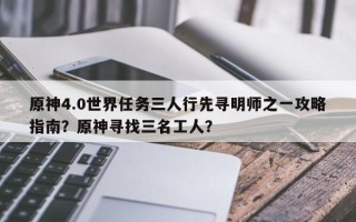 原神4.0世界任务三人行先寻明师之一攻略指南？原神寻找三名工人？