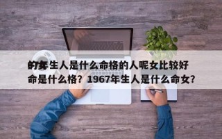 67年生人是什么命格的人呢女比较好
的女命是什么格？1967年生人是什么命女？