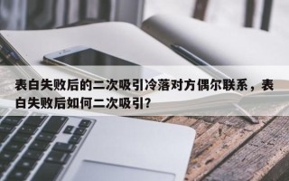 表白失败后的二次吸引冷落对方偶尔联系，表白失败后如何二次吸引？